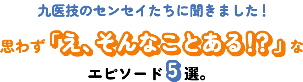 九医技のセンセイたちに聞きました！思わず「え、そんなことある！？」なエピソード5選。